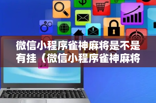 微信小程序雀神麻将是不是有挂（微信小程序雀神麻将有没有挂）