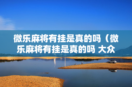 微乐麻将有挂是真的吗（微乐麻将有挂是真的吗 大众点评）