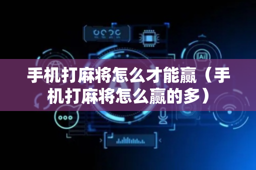 手机打麻将怎么才能赢（手机打麻将怎么赢的多）