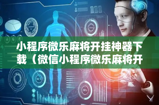小程序微乐麻将开挂神器下载（微信小程序微乐麻将开挂神器下载）