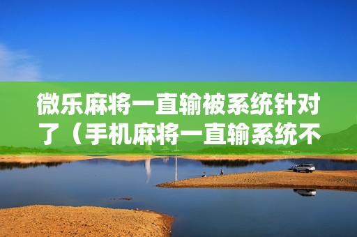 微乐麻将一直输被系统针对了（手机麻将一直输系统不让赢）