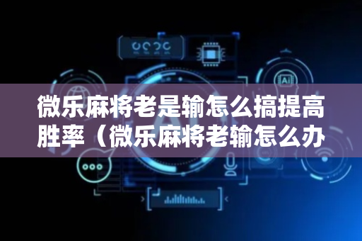 微乐麻将老是输怎么搞提高胜率（微乐麻将老输怎么办）