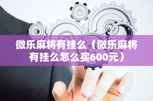 微乐麻将有挂么（微乐麻将有挂么怎么买600元）