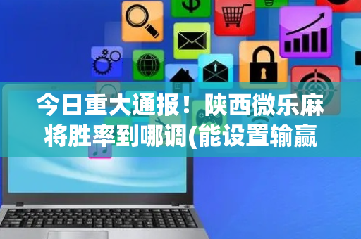 今日重大通报！陕西微乐麻将胜率到哪调(能设置输赢吗)