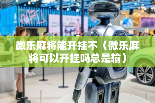 微乐麻将能开挂不（微乐麻将可以开挂吗总是输）