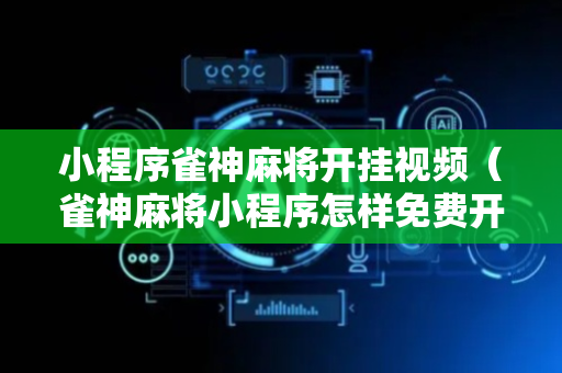 小程序雀神麻将开挂视频（雀神麻将小程序怎样免费开挂）