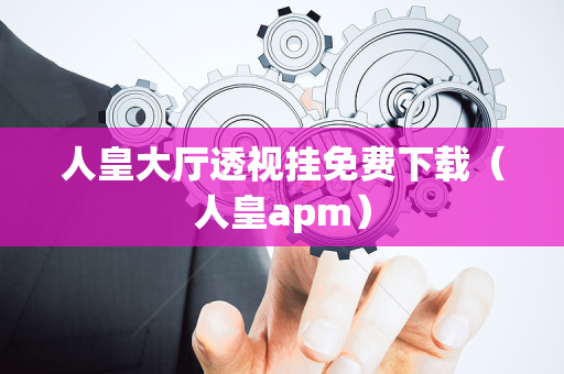 人皇大厅透视挂免费下载（人皇apm）