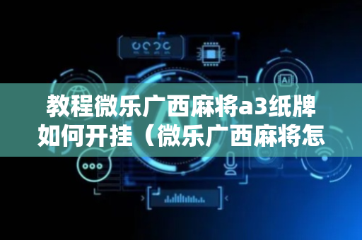 教程微乐广西麻将a3纸牌如何开挂（微乐广西麻将怎么打才会赢呢）