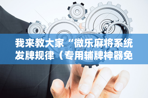我来教大家“微乐麻将系统发牌规律（专用辅牌神器免安装）