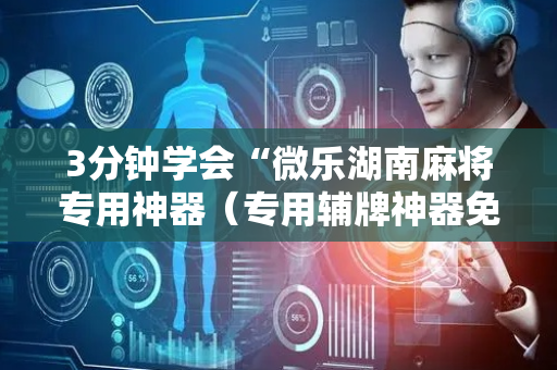 3分钟学会“微乐湖南麻将专用神器（专用辅牌神器免安装）