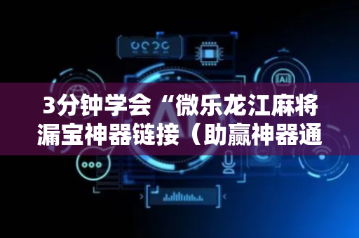 3分钟学会“微乐龙江麻将漏宝神器链接（助赢神器通用版）