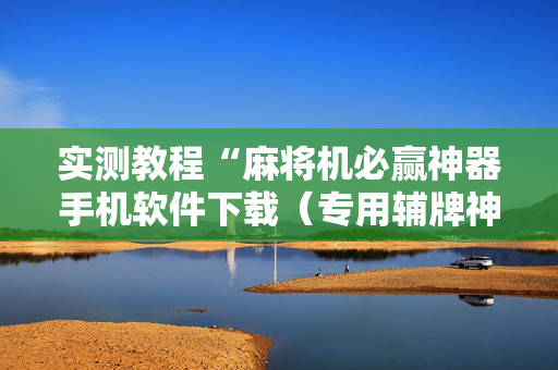 实测教程“麻将机必赢神器手机软件下载（专用辅牌神器免安装）