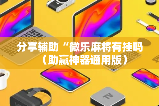 分享辅助“微乐麻将有挂吗（助赢神器通用版）
