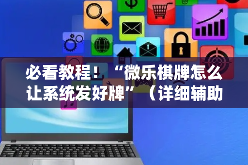 必看教程！“微乐棋牌怎么让系统发好牌”（详细辅助教程）-哔哩哔哩