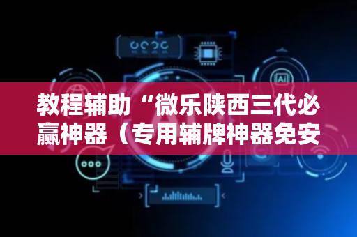 教程辅助“微乐陕西三代必赢神器（专用辅牌神器免安装）