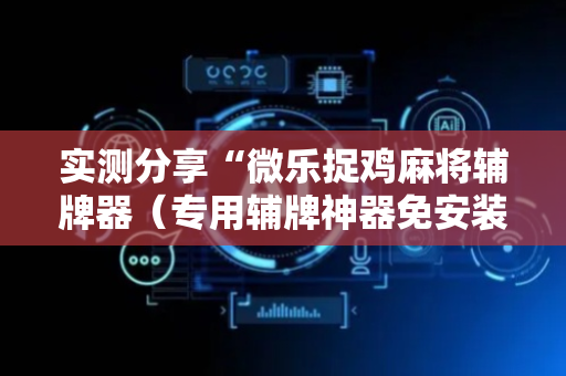 实测分享“微乐捉鸡麻将辅牌器（专用辅牌神器免安装）