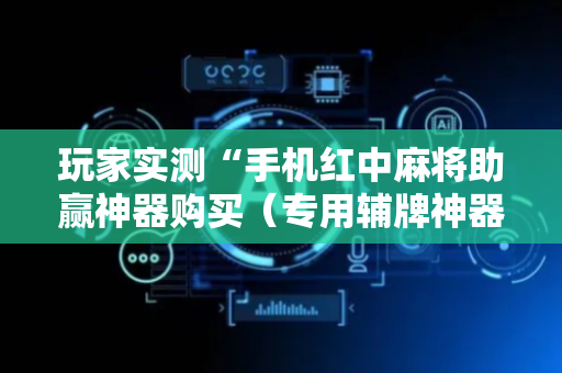 玩家实测“手机红中麻将助赢神器购买（专用辅牌神器免安装）