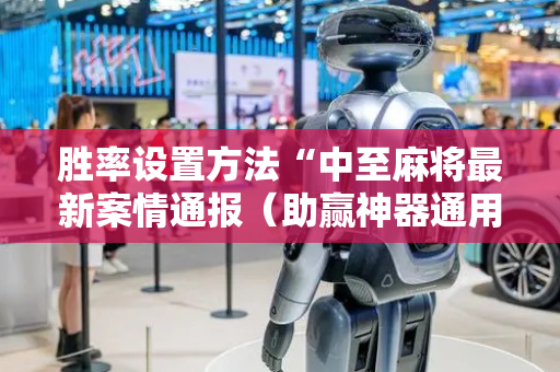 胜率设置方法“中至麻将最新案情通报（助赢神器通用版）