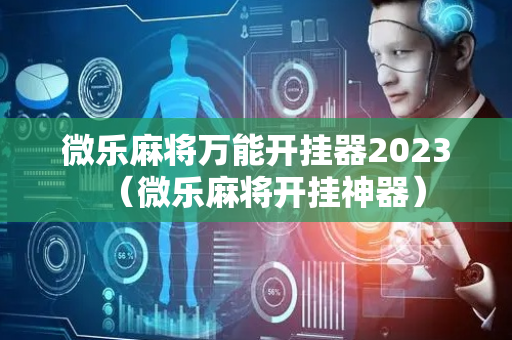 微乐麻将万能开挂器2023（微乐麻将开挂神器）