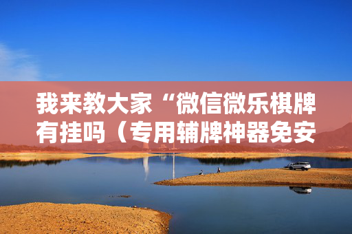 我来教大家“微信微乐棋牌有挂吗（专用辅牌神器免安装）