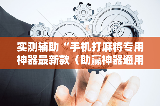 实测辅助“手机打麻将专用神器最新款（助赢神器通用版）