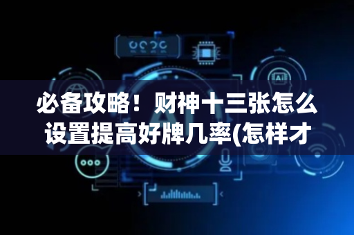 必备攻略！财神十三张怎么设置提高好牌几率(怎样才能有好牌)