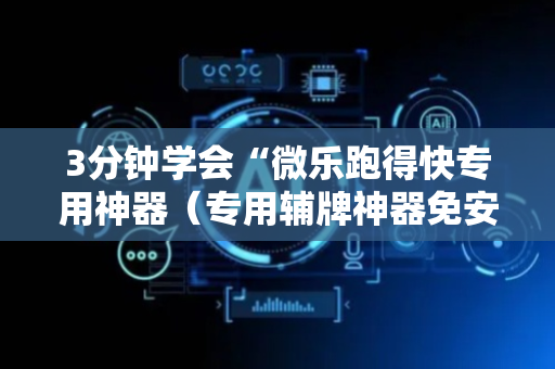 3分钟学会“微乐跑得快专用神器（专用辅牌神器免安装）