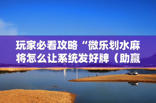 玩家必看攻略“微乐划水麻将怎么让系统发好牌（助赢神器通用版）