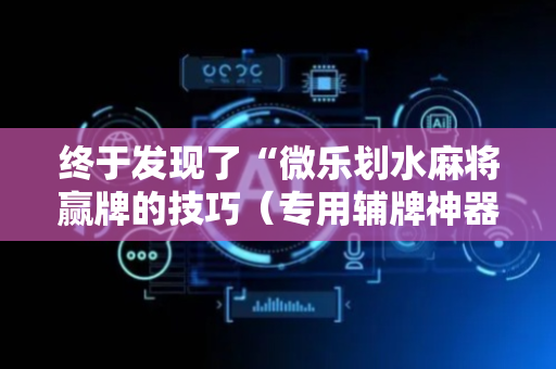 终于发现了“微乐划水麻将赢牌的技巧（专用辅牌神器免安装）