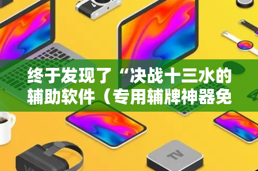 终于发现了“决战十三水的辅助软件（专用辅牌神器免安装）