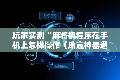玩家实测“麻将机程序在手机上怎样操作（助赢神器通用版）