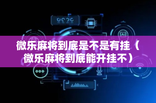 微乐麻将到底是不是有挂（微乐麻将到底能开挂不）