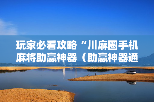 玩家必看攻略“川麻圈手机麻将助赢神器（助赢神器通用版）