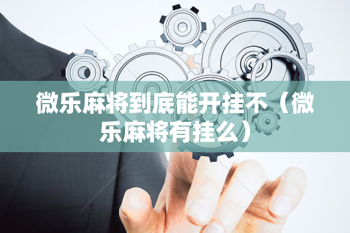 微乐麻将到底能开挂不（微乐麻将有挂么）