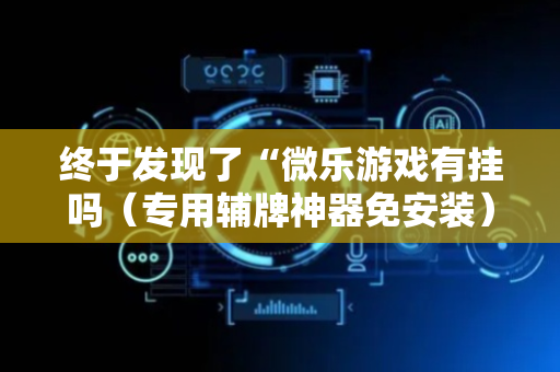 终于发现了“微乐游戏有挂吗（专用辅牌神器免安装）