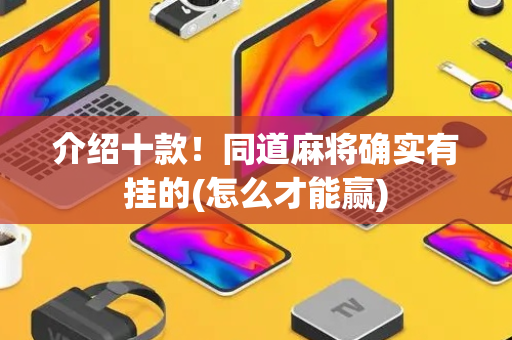 介绍十款！同道麻将确实有挂的(怎么才能赢)