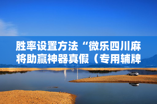 胜率设置方法“微乐四川麻将助赢神器真假（专用辅牌神器免安装）
