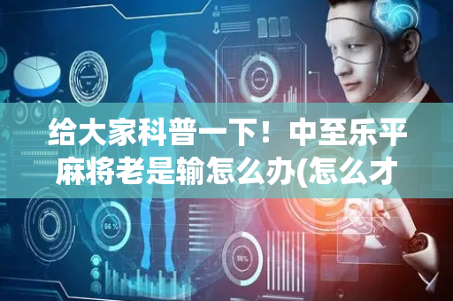 给大家科普一下！中至乐平麻将老是输怎么办(怎么才能赢)