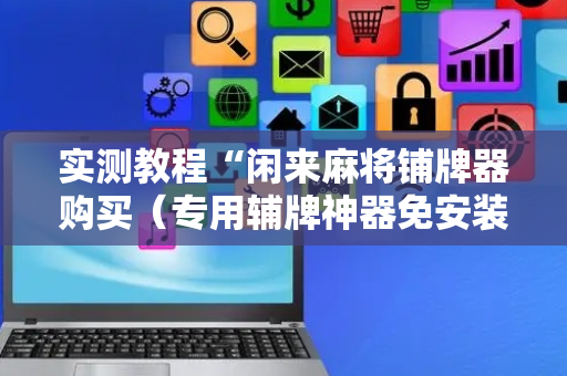 实测教程“闲来麻将铺牌器购买（专用辅牌神器免安装）