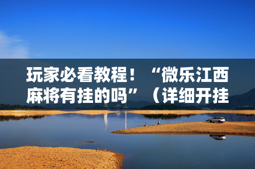 玩家必看教程！“微乐江西麻将有挂的吗”（详细开挂教程）-哔哩哔哩
