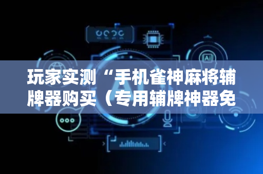 玩家实测“手机雀神麻将辅牌器购买（专用辅牌神器免安装）