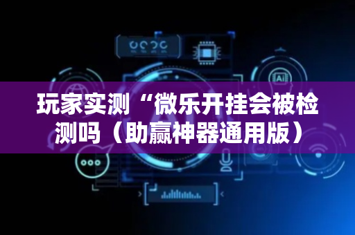 玩家实测“微乐开挂会被检测吗（助赢神器通用版）