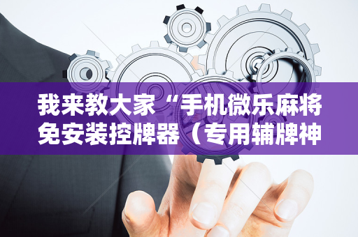 我来教大家“手机微乐麻将免安装控牌器（专用辅牌神器免安装）
