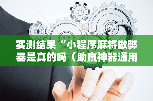 实测结果“小程序麻将做弊器是真的吗（助赢神器通用版）