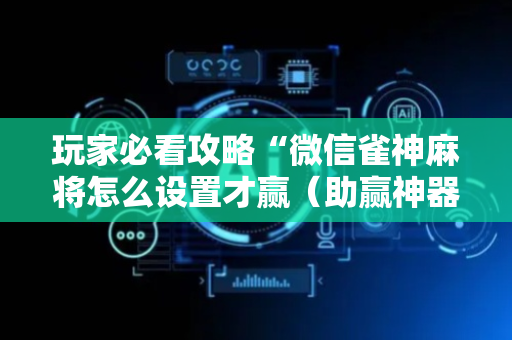 玩家必看攻略“微信雀神麻将怎么设置才赢（助赢神器通用版）