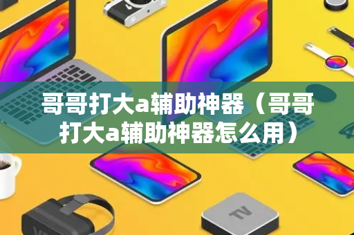 哥哥打大a辅助神器（哥哥打大a辅助神器怎么用）