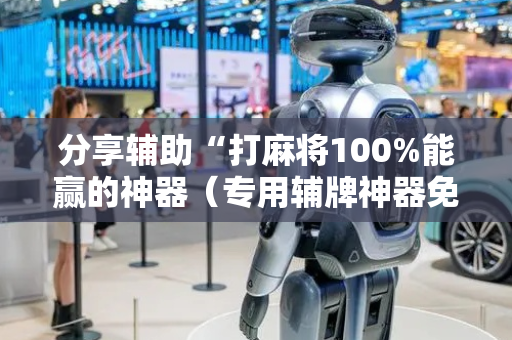 分享辅助“打麻将100%能赢的神器（专用辅牌神器免安装）