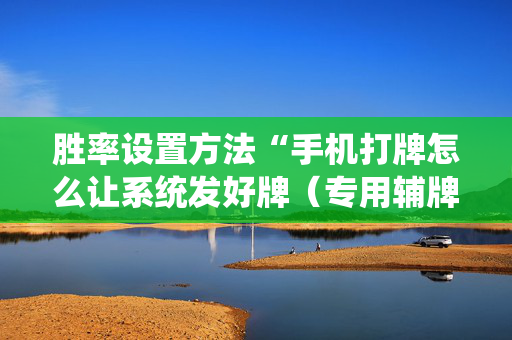 胜率设置方法“手机打牌怎么让系统发好牌（专用辅牌神器免安装）