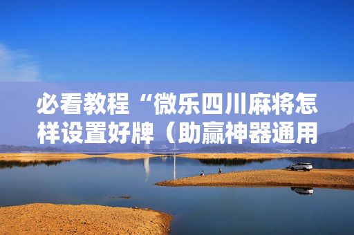 必看教程“微乐四川麻将怎样设置好牌（助赢神器通用版）