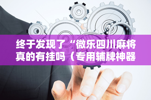 终于发现了“微乐四川麻将真的有挂吗（专用辅牌神器免安装）